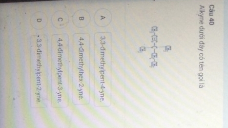 Alkyne dưới đây có tên gọi là
A 3,3-đimethylpent-4-yne.
B 4,4-đimethylhex-2-yne.
c 4,4-đimethylpent-3-yne.
D 3,3-đimethylpent-2-yne.