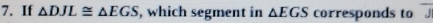 If △ DJL≌ △ EGS , which segment in △ EGS corresponds to