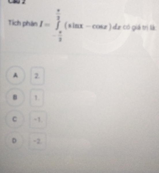 Cau 2
Tích phân I=∈tlimits _- π /2 ^ π /2 (sin x-cos x) đa có giá trị là
A 2.
B 1.
C -1,
D -2.