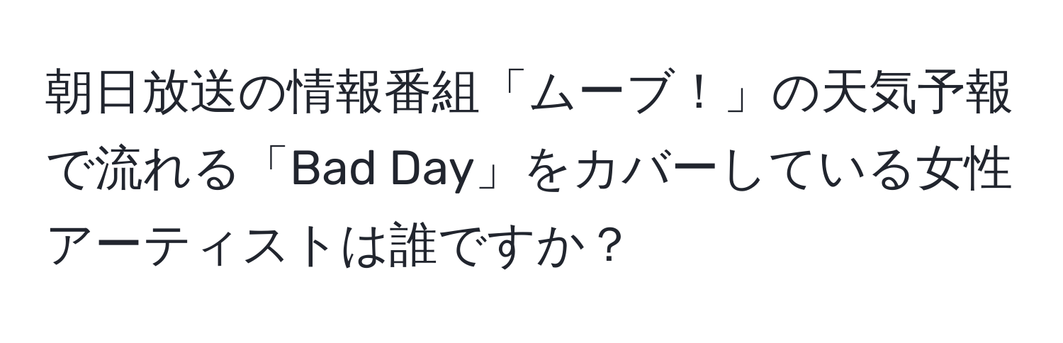 朝日放送の情報番組「ムーブ！」の天気予報で流れる「Bad Day」をカバーしている女性アーティストは誰ですか？