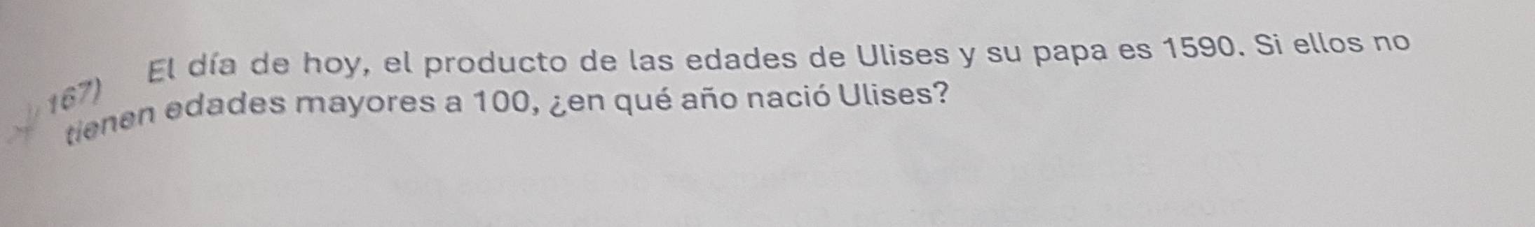 El día de hoy, el producto de las edades de Ulises y su papa es 1590. Si ellos no 
tienen edades mayores a 100, ¿en qué año nació Ulises?