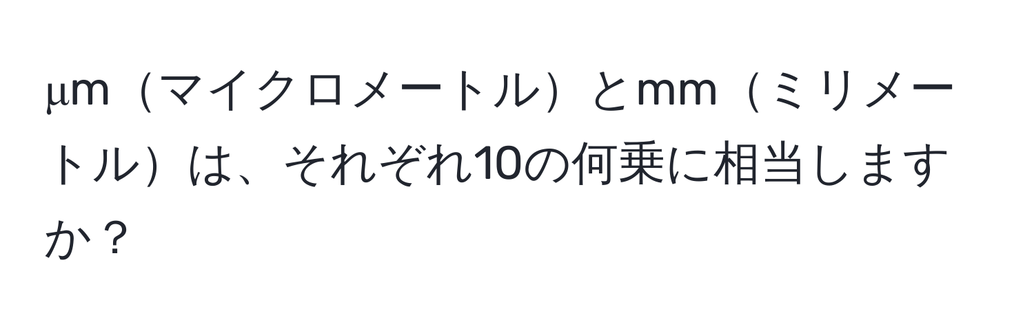 μmマイクロメートルとmmミリメートルは、それぞれ10の何乗に相当しますか？