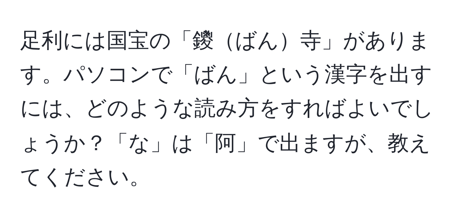 足利には国宝の「鑁ばん寺」があります。パソコンで「ばん」という漢字を出すには、どのような読み方をすればよいでしょうか？「な」は「阿」で出ますが、教えてください。