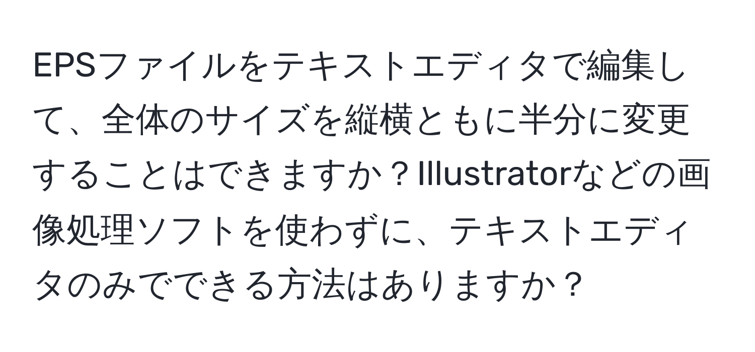 EPSファイルをテキストエディタで編集して、全体のサイズを縦横ともに半分に変更することはできますか？Illustratorなどの画像処理ソフトを使わずに、テキストエディタのみでできる方法はありますか？