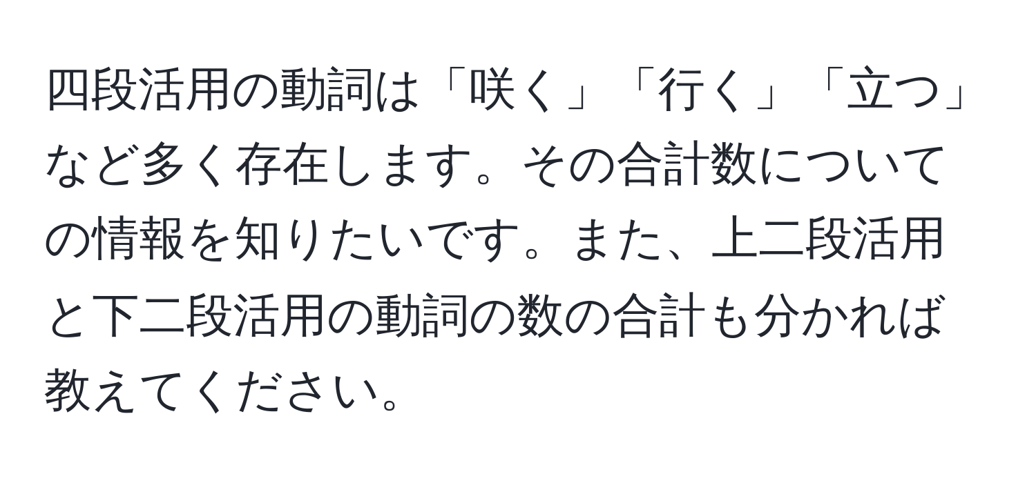 四段活用の動詞は「咲く」「行く」「立つ」など多く存在します。その合計数についての情報を知りたいです。また、上二段活用と下二段活用の動詞の数の合計も分かれば教えてください。