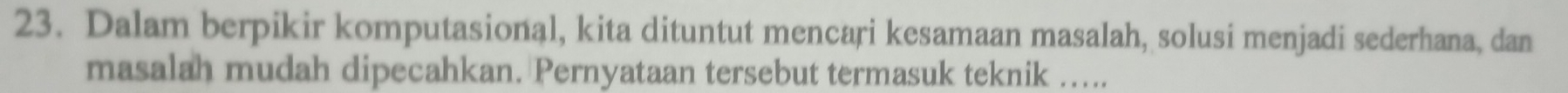 Dalam berpikir komputasional, kita dituntut mencari kesamaan masalah, solusi menjadi sederhana, dan 
masalah mudah dipecahkan. Pernyataan tersebut termasuk teknik …....