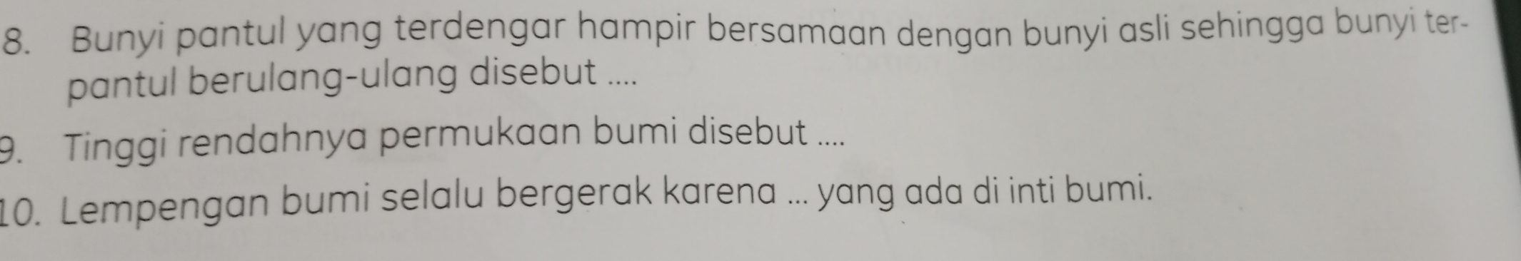 Bunyi pantul yang terdengar hampir bersamaan dengan bunyi asli sehingga bunyi ter- 
pantul berulang-ulang disebut .... 
9. Tinggi rendahnya permukaan bumi disebut .... 
10. Lempengan bumi selalu bergerak karena ... yang ada di inti bumi.