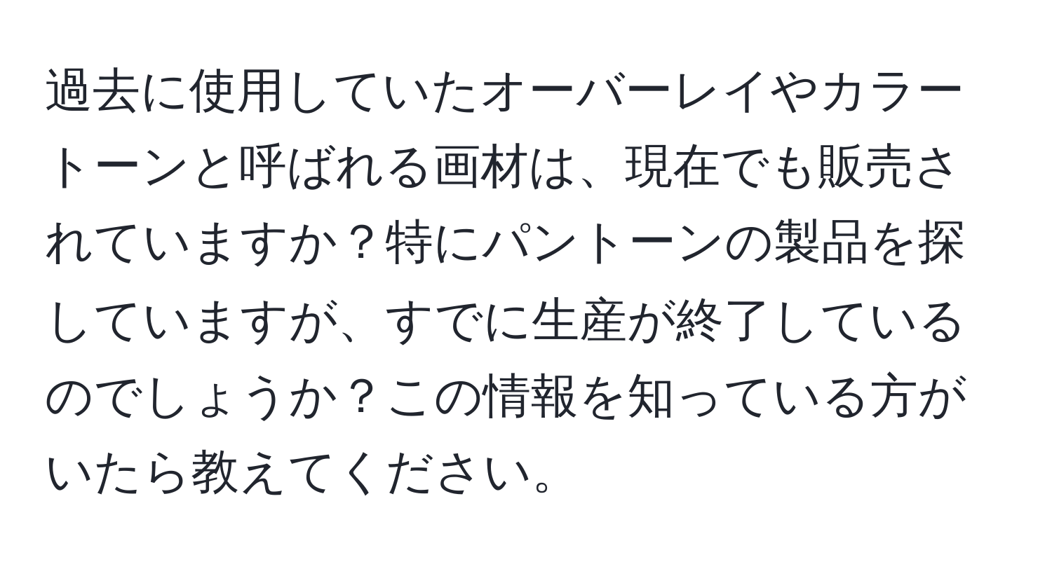 過去に使用していたオーバーレイやカラートーンと呼ばれる画材は、現在でも販売されていますか？特にパントーンの製品を探していますが、すでに生産が終了しているのでしょうか？この情報を知っている方がいたら教えてください。