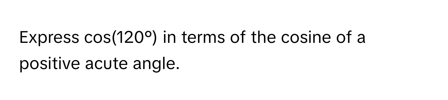 Express cos(120°) in terms of the cosine of a positive acute angle.