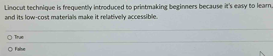 Linocut technique is frequently introduced to printmaking beginners because it's easy to learn,
and its low-cost materials make it relatively accessible.
True
False