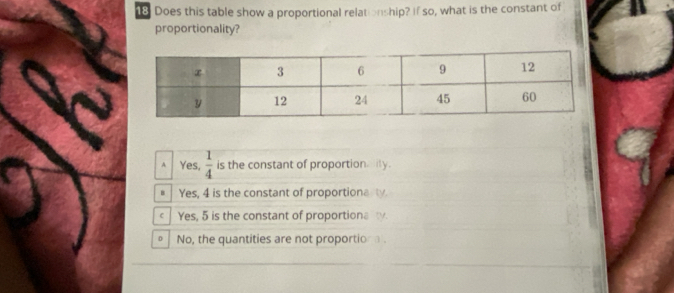 Does this table show a proportional relationship? if so, what is the constant of
proportionality?
AYes,  1/4  is the constant of proportion ily.
# Yes, 4 is the constant of proportiona t
Yes, 5 is the constant of proportionat.
D No, the quantities are not proportic