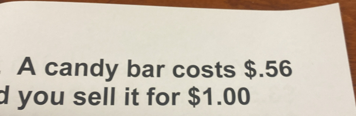 A candy bar costs $.56
d you sell it for $1.00