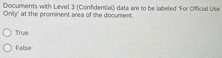 Documents with Level 3 (Confidential) data are to be labeled ‘For Official Use
Only' at the prominent area of the document.
True
False