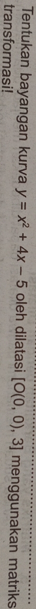 Tentukan bayangan kurva y=x^2+4x-5 oleh dilatasi [O(0,0),3] menggunakan matriks 
transformasi!