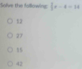 Solve the following:  2/3 x-4=14
12
27
15
42