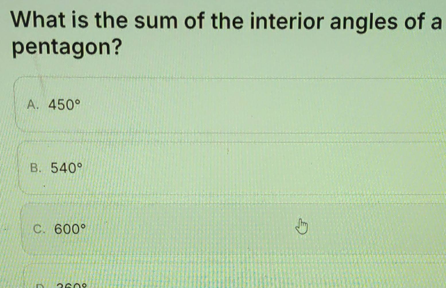 What is the sum of the interior angles of a
pentagon?
A. 450°
B. 540°
C. 600°
□