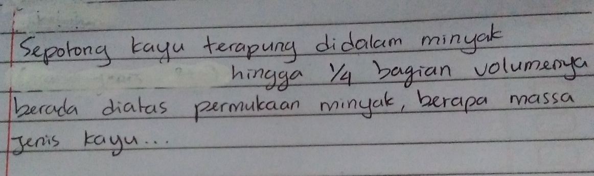 Seporong tayu terapung didalam minyak 
hingga Yq bagian volumenya 
berada dialas permukaan minuak, berapa massa 
Jenis kayu. . .