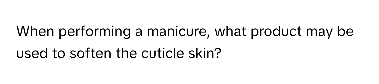 When performing a manicure, what product may be used to soften the cuticle skin?