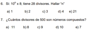 Si: 10^n* 8; tiene 28 divisores. Hallar '' n ''
a) 1 b) 2 c) 3 d) 4 e) 21
7. ¿Cuántos divisores de 500 son números compuestos?
a) 11 b) 8 c) 9 d) 10 e) 7