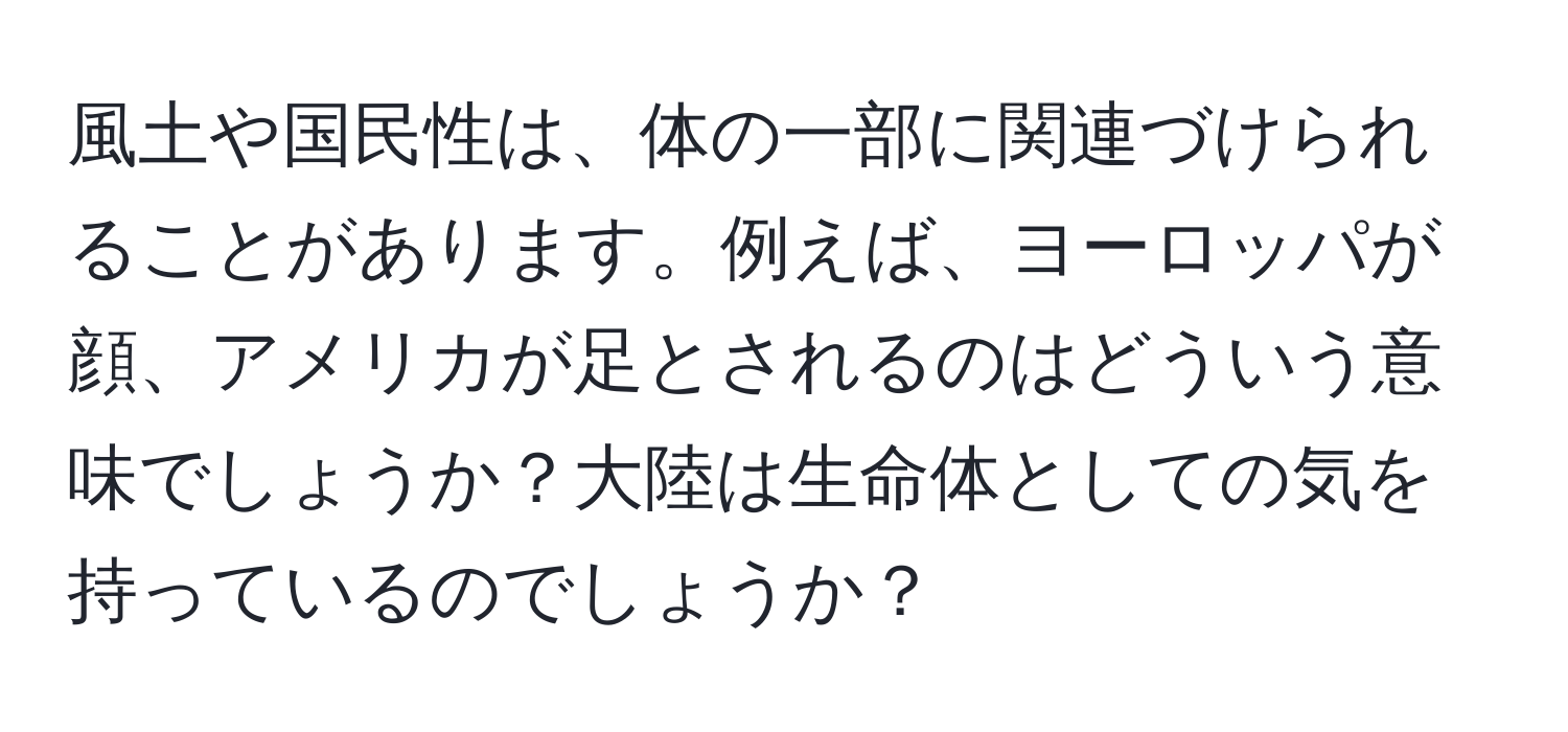 風土や国民性は、体の一部に関連づけられることがあります。例えば、ヨーロッパが顔、アメリカが足とされるのはどういう意味でしょうか？大陸は生命体としての気を持っているのでしょうか？