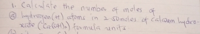 Calculate the number of moles of 
② hydrogen() aroms in 2. somoles of calcum hydra 
xide (Ca(OH)_2) formula units.