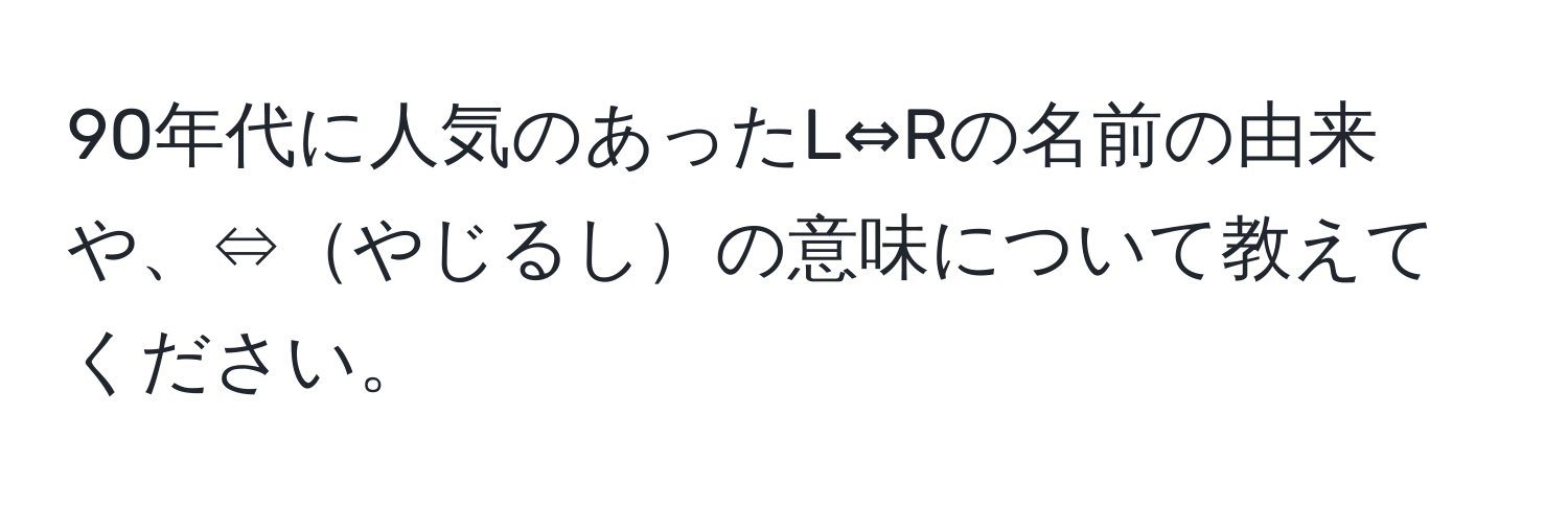 90年代に人気のあったL⇔Rの名前の由来や、⇔やじるしの意味について教えてください。