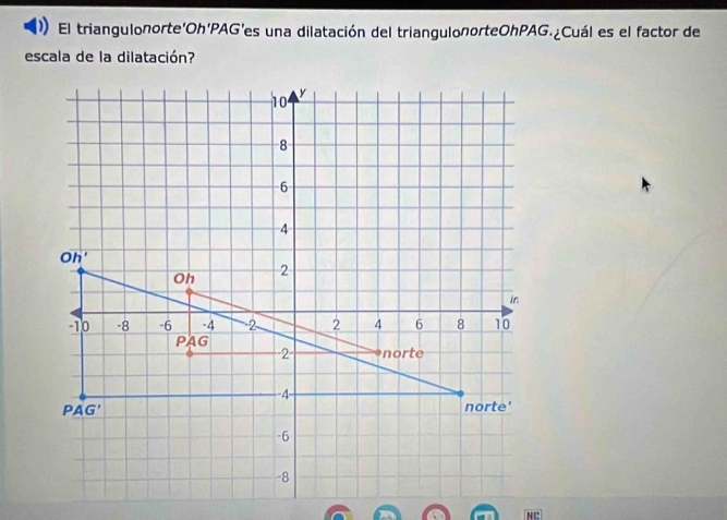 El triangulonorte'Oh'PAG'es una dilatación del triangulonorteOhPAG.¿Cuál es el factor de
escala de la dilatación?
NC: