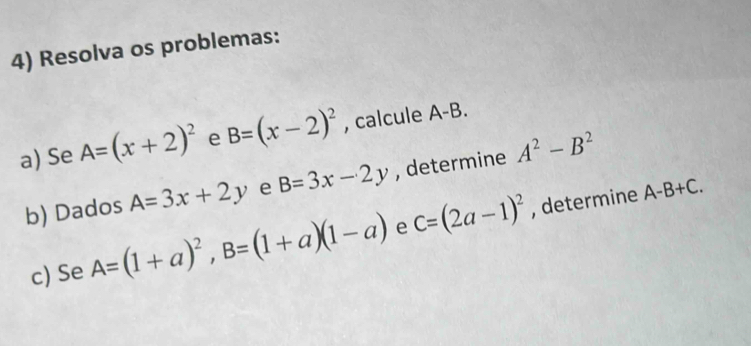 Resolva os problemas: 
a) Se A=(x+2)^2 e B=(x-2)^2 , calcule A-B. 
b) Dados A=3x+2y e B=3x-2y , determine A^2-B^2
c) Se A=(1+a)^2, B=(1+a)(1-a) e C=(2a-1)^2
, determine A-B+C.