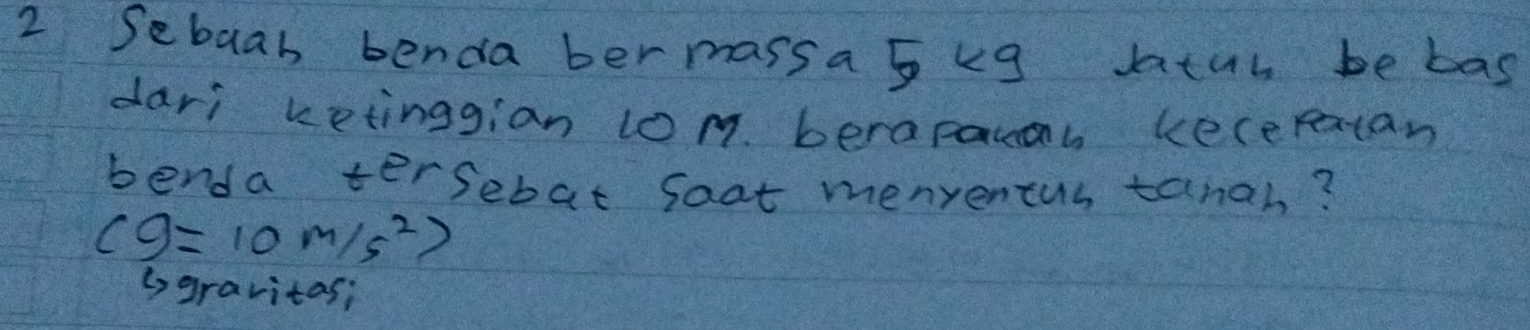 Sebaab benda bermassa 5 kg Jatur be bas
dari ketinggian 10m. berapauah kecerxtan
benda tersebat foat menyencus tanah?
cg=10m/s^2 2
(, gravitas;