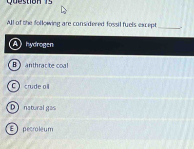 All of the following are considered fossil fuels except_ .
hydrogen
B anthracite coal
C crude oil
Dnatural gas
E petroleum