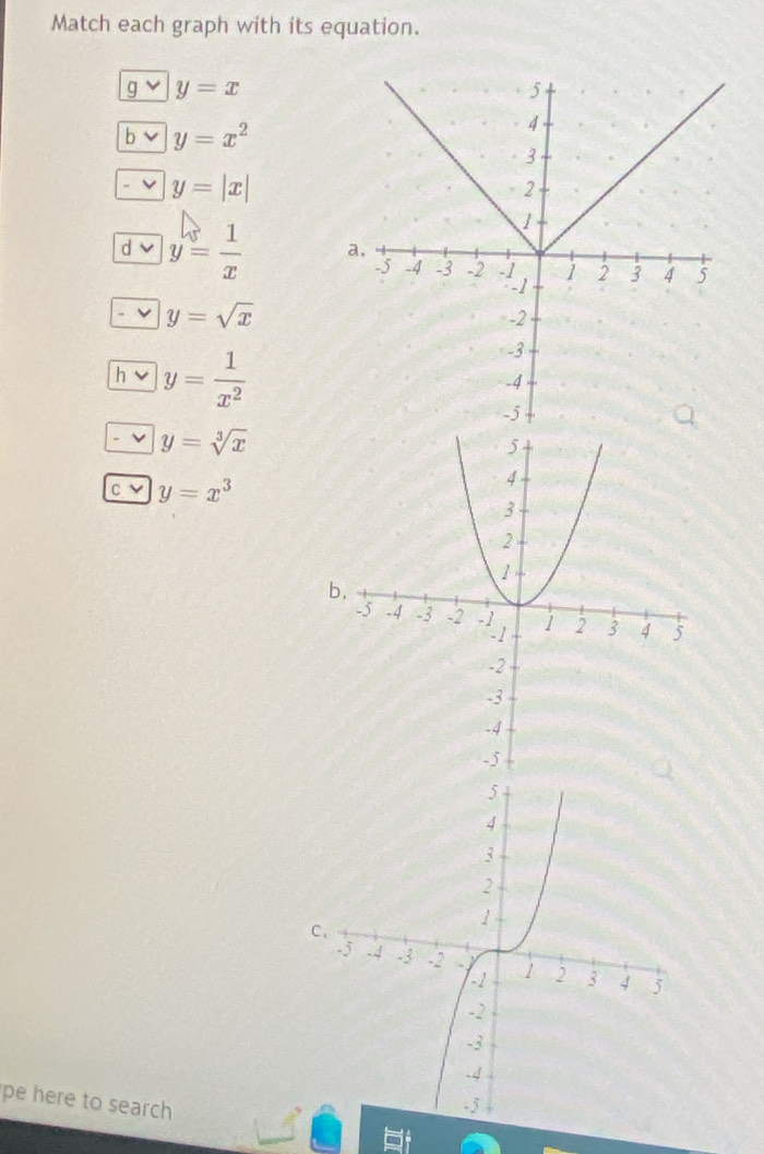 Match each graph with its equation.
gvee | y=x
b v y=x^2
v y=|x|
d y= 1/x 
v y=sqrt(x)
h y= 1/x^2 
y=sqrt[3](x)
c v y=x^3
b 
C 
pe here to search