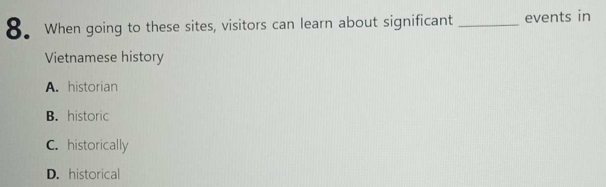 When going to these sites, visitors can learn about significant _events in
Vietnamese history
A. historian
B. historic
C. historically
D. historical