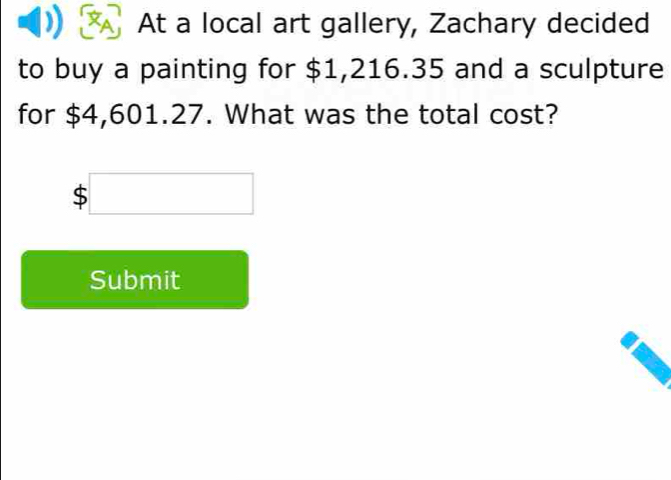 At a local art gallery, Zachary decided 
to buy a painting for $1,216.35 and a sculpture 
for $4,601.27. What was the total cost?
$□
Submit