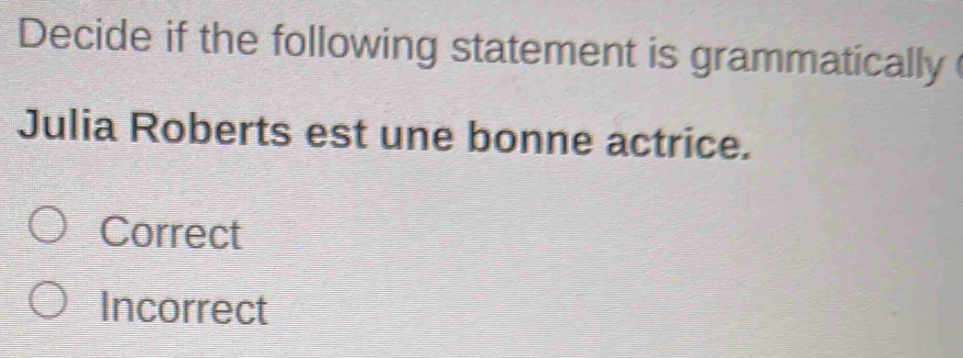 Decide if the following statement is grammatically
Julia Roberts est une bonne actrice.
Correct
Incorrect