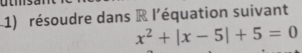 résoudre dans R l'équation suivant
x^2+|x-5|+5=0