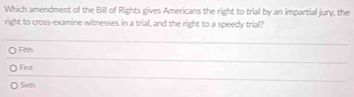 Which amendment of the Bill of Rights gives Americans the right to trial by an impartial jury, the
right to cross-examine witnesses in a trial, and the right to a speedy trial?
_
Fifth
First
_
Soth
_