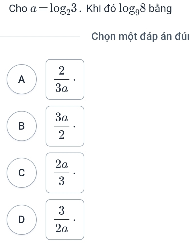 Cho a=log _23. Khi đó log _98 bằng
Chọn một đáp án đúi
A  2/3a ·
B  3a/2 ·
C  2a/3 ·
D  3/2a ·