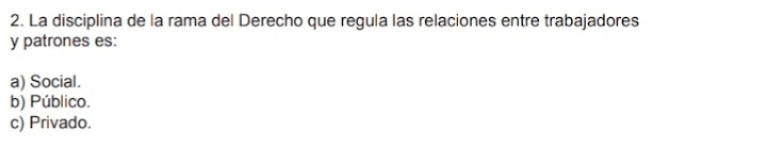 La disciplina de la rama del Derecho que regula las relaciones entre trabajadores
y patrones es:
a) Social.
b) Público.
c) Privado.