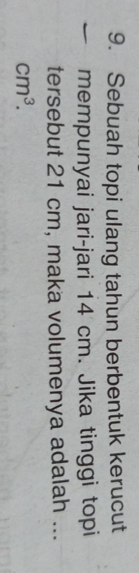 Sebuah topi ulang tahun berbentuk kerucut 
mempunyai jari-jari 14 cm. Jika tinggi topi 
tersebut 21 cm, maka volumenya adalah ...
cm^3.