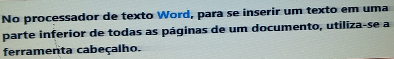 No processador de texto Word, para se inserir um texto em uma 
parte inferior de todas as páginas de um documento, utiliza-se a 
ferramenta cabeçalho.