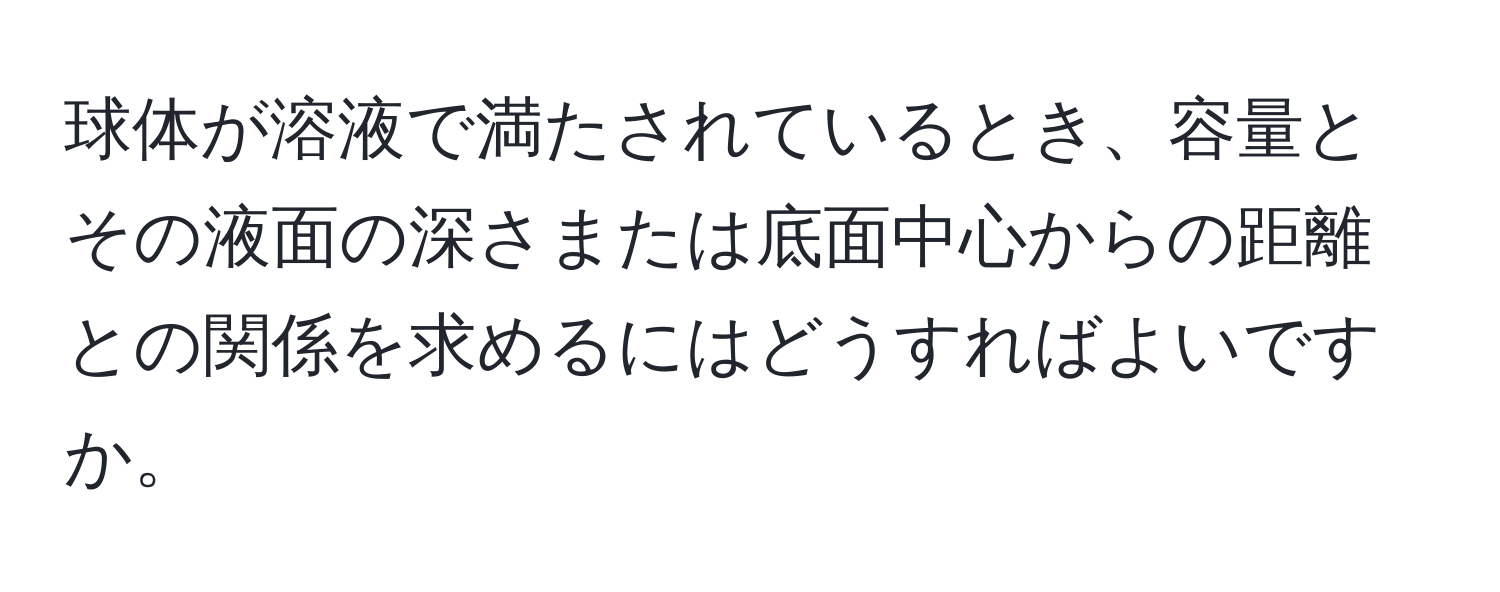 球体が溶液で満たされているとき、容量とその液面の深さまたは底面中心からの距離との関係を求めるにはどうすればよいですか。