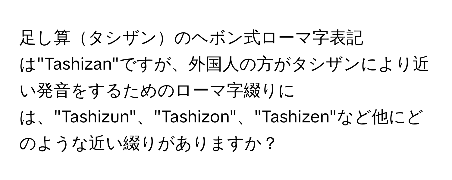 足し算タシザンのヘボン式ローマ字表記は"Tashizan"ですが、外国人の方がタシザンにより近い発音をするためのローマ字綴りには、"Tashizun"、"Tashizon"、"Tashizen"など他にどのような近い綴りがありますか？