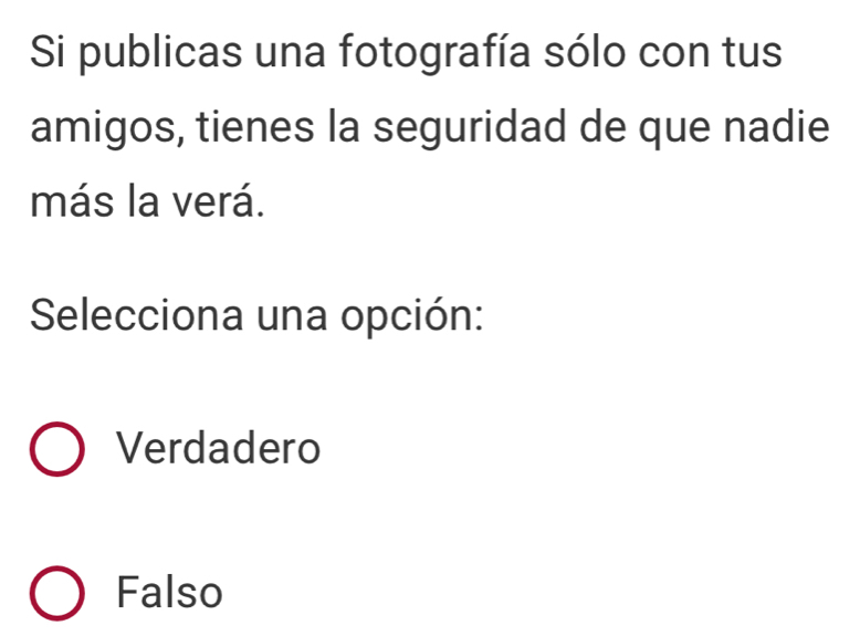 Si publicas una fotografía sólo con tus
amigos, tienes la seguridad de que nadie
más la verá.
Selecciona una opción:
Verdadero
Falso