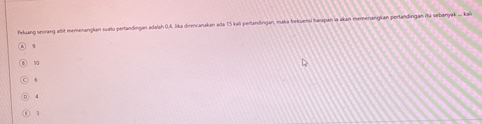 Peluang seorang atlit memenangkan suatu pertandingan adalah 0, 4. Jika direncanakan ada 15 kali pertandingan, maka frekuensi harapan ia akan memenangkan pertandingan itu sebanyak ... kali
A 9
B 10
○ 6
D 4
ε 3