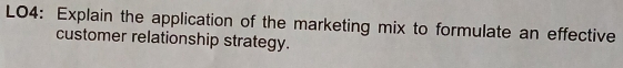 LO4: Explain the application of the marketing mix to formulate an effective 
customer relationship strategy.