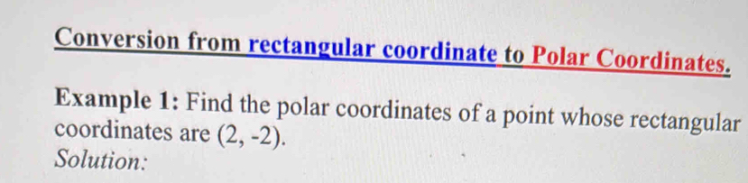 Conversion from rectangular coordinate to Polar Coordinates. 
Example 1: Find the polar coordinates of a point whose rectangular 
coordinates are (2,-2). 
Solution: