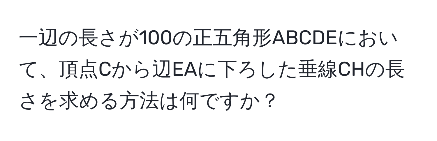 一辺の長さが100の正五角形ABCDEにおいて、頂点Cから辺EAに下ろした垂線CHの長さを求める方法は何ですか？