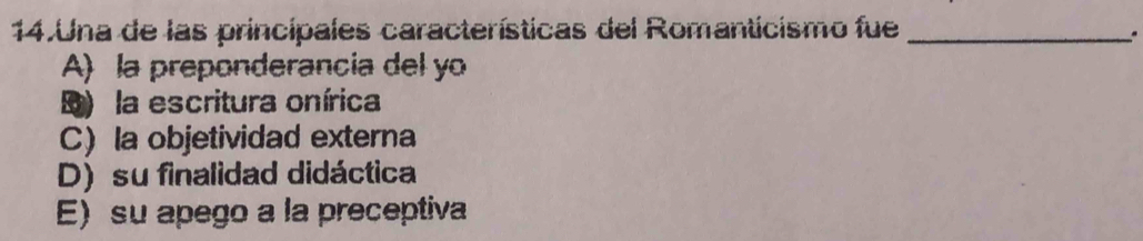 Una de las principales características del Romanticismo fue_
.
A) la preponderancia del yo
D) la escritura onírica
C) la objetividad externa
D) su finalidad didáctica
E)su apego a la preceptiva