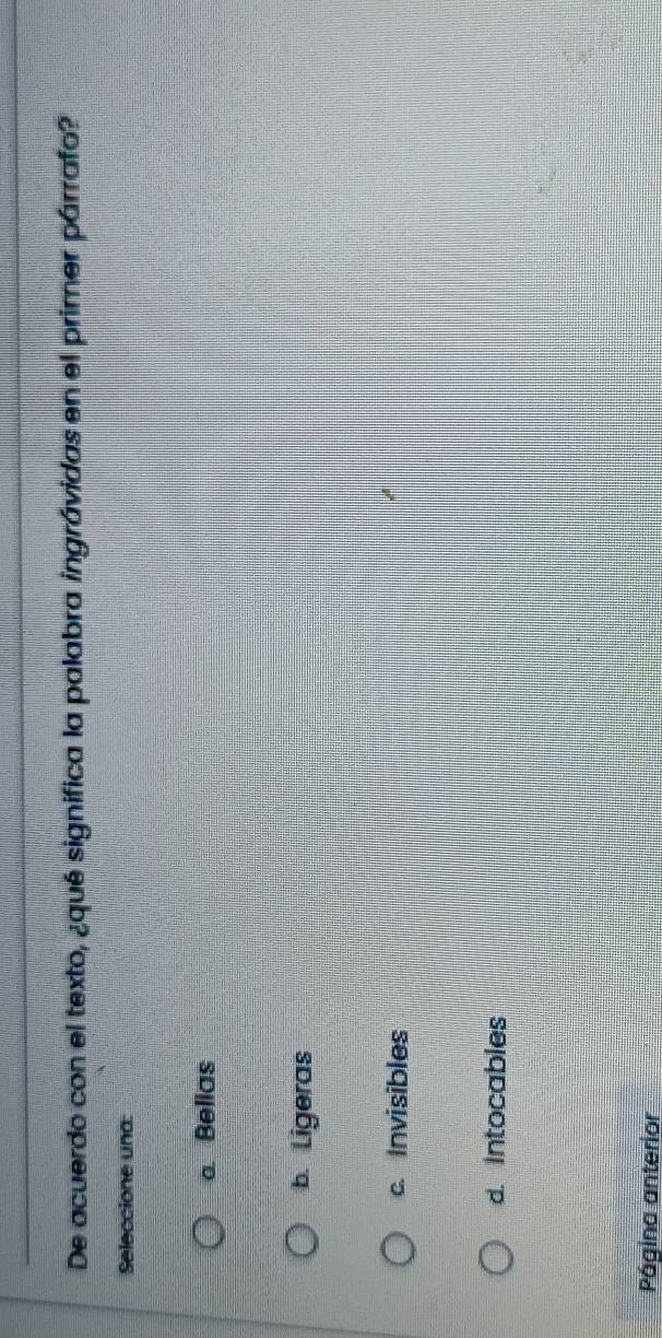 De acuerdo con el texto, ¿qué significa la palabra ingrávidas en el primer párrafo?
Seleccione una:
a Belias
b. Ligeras
c. Invisibles
d. Intocables
Página anterior