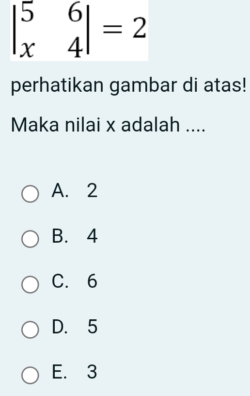 beginvmatrix 5&6 x&4endvmatrix =2
perhatikan gambar di atas!
Maka nilai x adalah ....
A. 2
B. 4
C. 6
D. 5
E. 3